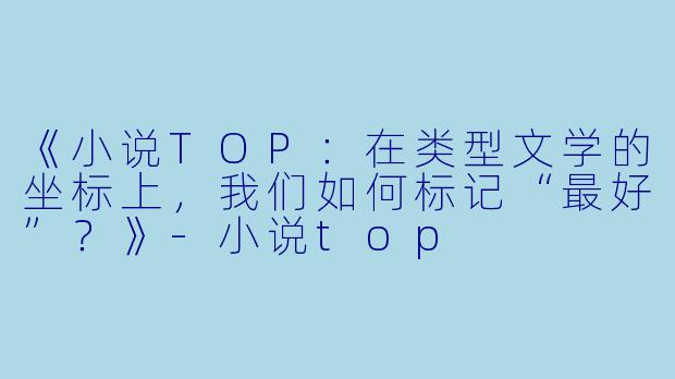 《小说TOP:在类型文学的坐标上,我们如何标记“最好”?》-小说top