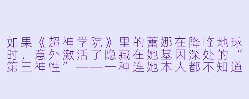 如果《超神学院》里的蕾娜在降临地球时,意外激活了隐藏在她基因深处的“第三神性”——一种连她本人都不知道的、属于烈阳星失传的终极权柄,那么她将如何改变“天河战役”的走向,以及她与葛小伦、太阳之光身份之间的关系?-超神学院同人小说