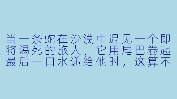 当一条蛇在沙漠中遇见一个即将渴死的旅人，它用尾巴卷起最后一口水递给他时，这算不算一种背叛？