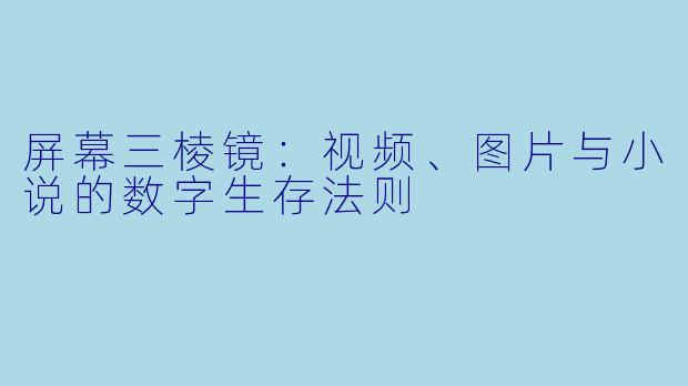 屏幕三棱镜:视频、图片与小说的数字生存法则