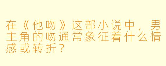 在《他吻》这部小说中,男主角的吻通常象征着什么情感或转折?