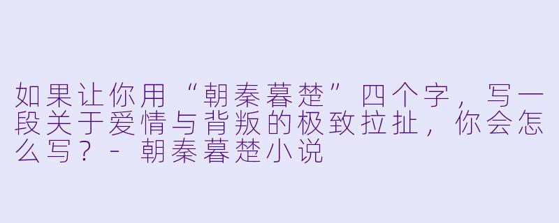 如果让你用“朝秦暮楚”四个字,写一段关于爱情与背叛的极致拉扯,你会怎么写?-朝秦暮楚小说
