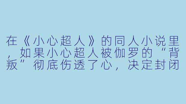 在《小心超人》的同人小说里，如果小心超人被伽罗的“背叛”彻底伤透了心，决定封闭自己的情感，变得比平时更加沉默寡言，甚至开始拒绝与宅家的其他超人进行肢体接触（比如拒绝开心超人的拥抱），那么，最有可能第一个发现他不对劲，并且用最温柔的方式强行撬开他心防的超人会是谁？为什么？-小心超人小说