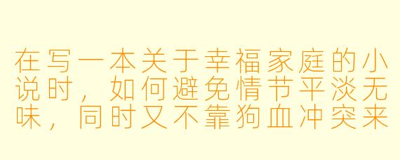 在写一本关于幸福家庭的小说时,如何避免情节平淡无味,同时又不靠狗血冲突来制造戏剧性?