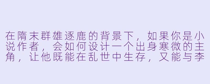 在隋末群雄逐鹿的背景下,如果你是小说作者,会如何设计一个出身寒微的主角,让他既能在乱世中生存,又能与李渊、李世民、王世充、窦建德等历史枭雄产生独特交集,并且不落“龙傲天”或“单纯谋士”的俗套?-隋末小说