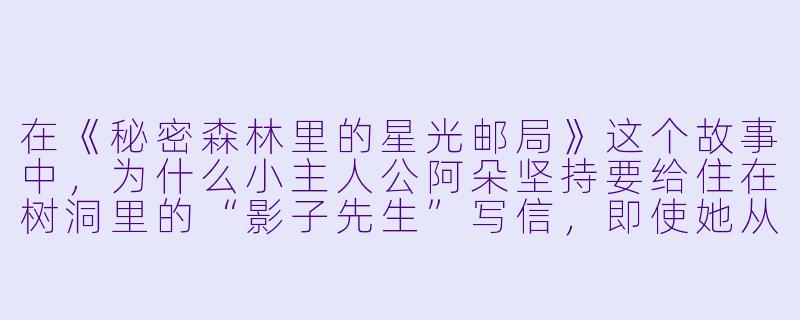 在《秘密森林里的星光邮局》这个故事中,为什么小主人公阿朵坚持要给住在树洞里的“影子先生”写信,即使她从未收到过回信?-儿童文学小说