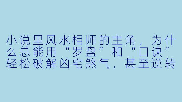 小说里风水相师的主角，为什么总能用“罗盘”和“口诀”轻松破解凶宅煞气，甚至逆转别人的命运？这会不会让读者觉得太夸张、缺乏现实逻辑？-风水相师小说