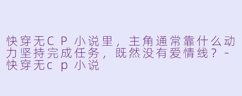 快穿无CP小说里，主角通常靠什么动力坚持完成任务，既然没有爱情线？-快穿无cp小说