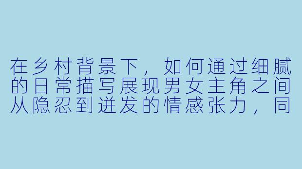 在乡村背景下,如何通过细腻的日常描写展现男女主角之间从隐忍到迸发的情感张力,同时避免过于直白的性描写?-乡村欲爱小说