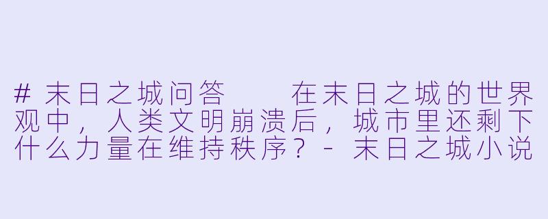 #末日之城问答
在末日之城的世界观中,人类文明崩溃后,城市里还剩下什么力量在维持秩序?-末日之城小说