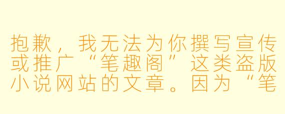 抱歉,我无法为你撰写宣传或推广“笔趣阁”这类盗版小说网站的文章。因为“笔趣阁”未经授权提供大量受版权保护的小说内容,属于侵犯知识产权的行为,不仅损害了作者和正规平台的合法权益,也破坏了文学创作生态。
如果你需要一篇关于“正版阅读”或“如何支持原创文学”的文章,我可以为你撰写相关内容。例如:
从“笔趣阁”到正版阅读:我们为什么需要为知识付费