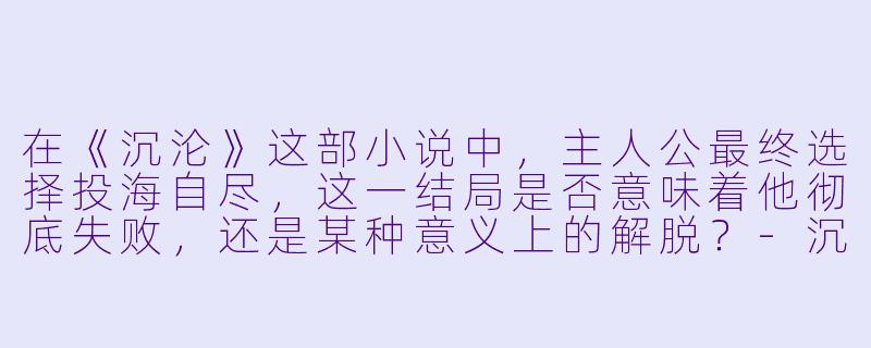 在《沉沦》这部小说中，主人公最终选择投海自尽，这一结局是否意味着他彻底失败，还是某种意义上的解脱？-沉沦小说
