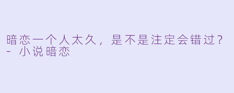 暗恋一个人太久，是不是注定会错过？-小说暗恋