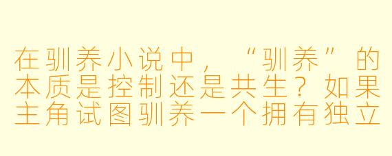 在驯养小说中,“驯养”的本质是控制还是共生?如果主角试图驯养一个拥有独立意识的非人存在(如龙、AI、外星生物),如何避免故事滑向单方面的压迫或斯德哥尔摩综合征式的扭曲关系?