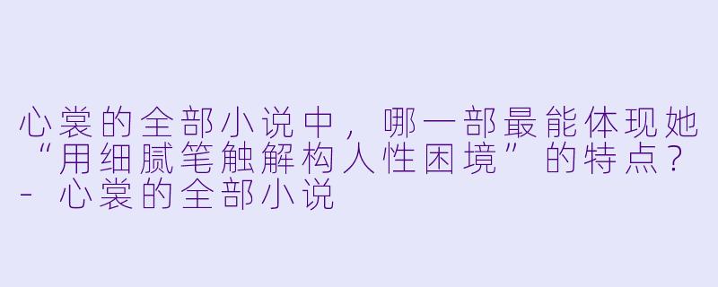 心裳的全部小说中，哪一部最能体现她“用细腻笔触解构人性困境”的特点？-心裳的全部小说