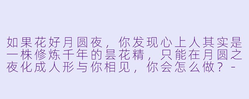 如果花好月圆夜，你发现心上人其实是一株修炼千年的昙花精，只能在月圆之夜化成人形与你相见，你会怎么做？-花好月圆小说