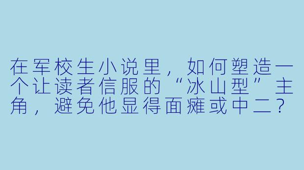 在军校生小说里，如何塑造一个让读者信服的“冰山型”主角，避免他显得面瘫或中二？