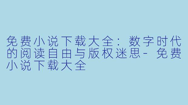 免费小说下载大全：数字时代的阅读自由与版权迷思-免费小说下载大全