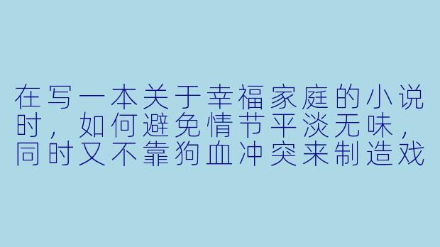 在写一本关于幸福家庭的小说时,如何避免情节平淡无味,同时又不靠狗血冲突来制造戏剧性?-幸福家庭小说