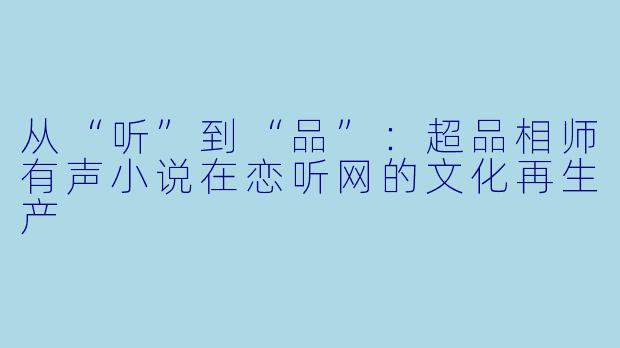 从“听”到“品”:超品相师有声小说在恋听网的文化再生产