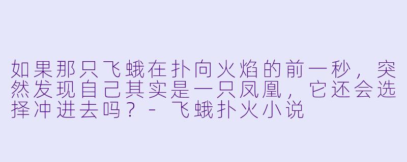 如果那只飞蛾在扑向火焰的前一秒，突然发现自己其实是一只凤凰，它还会选择冲进去吗？-飞蛾扑火小说