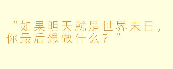 “如果明天就是世界末日，你最后想做什么？”