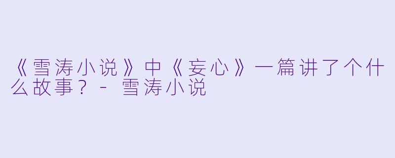 《雪涛小说》中《妄心》一篇讲了个什么故事？-雪涛小说