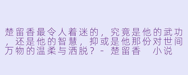 楚留香最令人着迷的，究竟是他的武功，还是他的智慧，抑或是他那份对世间万物的温柔与洒脱？-楚留香 小说