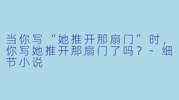 当你写“她推开那扇门”时,你写她推开那扇门了吗?-细节小说