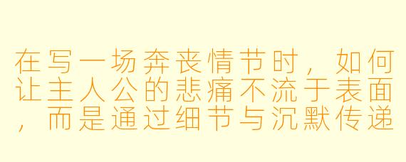 在写一场奔丧情节时，如何让主人公的悲痛不流于表面，而是通过细节与沉默传递出更深的绝望？