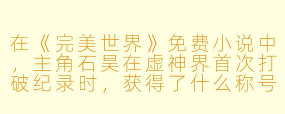 在《完美世界》免费小说中,主角石昊在虚神界首次打破纪录时,获得了什么称号?这个称号与他后来的哪个身份形成了鲜明对比?