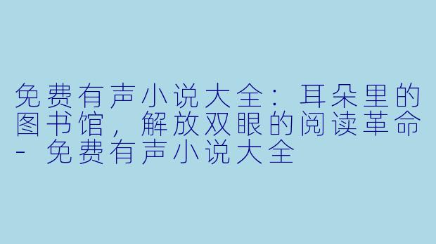 免费有声小说大全:耳朵里的图书馆,解放双眼的阅读革命-免费有声小说大全
