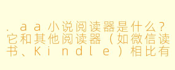 .aa小说阅读器是什么?它和其他阅读器(如微信读书、Kindle)相比有什么独特之处?