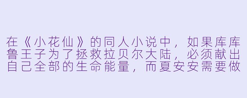 在《小花仙》的同人小说中,如果库库鲁王子为了拯救拉贝尔大陆,必须献出自己全部的生命能量,而夏安安需要做出选择——是牺牲库库鲁拯救世界,还是放弃守护者的身份与他一起变成凡人。你觉得夏安安会如何选择?为什么?-小花仙小说