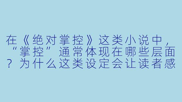在《绝对掌控》这类小说中，“掌控”通常体现在哪些层面？为什么这类设定会让读者感到“爽”？