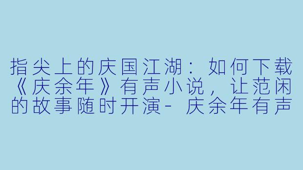 指尖上的庆国江湖:如何下载《庆余年》有声小说,让范闲的故事随时开演-庆余年有声小说下载