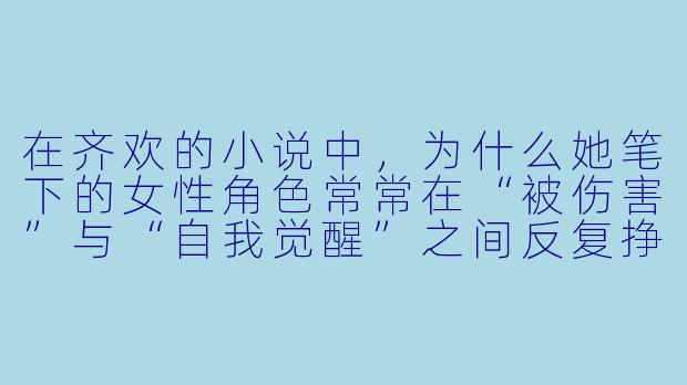 在齐欢的小说中,为什么她笔下的女性角色常常在“被伤害”与“自我觉醒”之间反复挣扎,而不是直接走向独立?