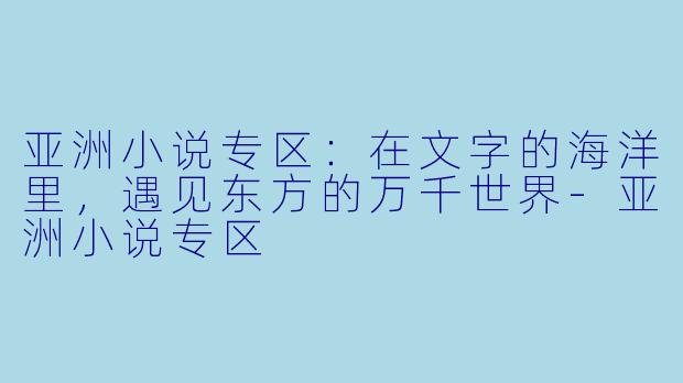 亚洲小说专区：在文字的海洋里，遇见东方的万千世界-亚洲小说专区