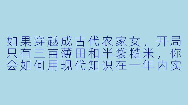 如果穿越成古代农家女,开局只有三亩薄田和半袋糙米,你会如何用现代知识在一年内实现“种田致富”?