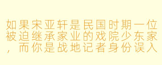 如果宋亚轩是民国时期一位被迫继承家业的戏院少东家,而你是战地记者身份误入戏院后台躲避追捕,他会如何在不暴露你身份的情况下帮你脱身?