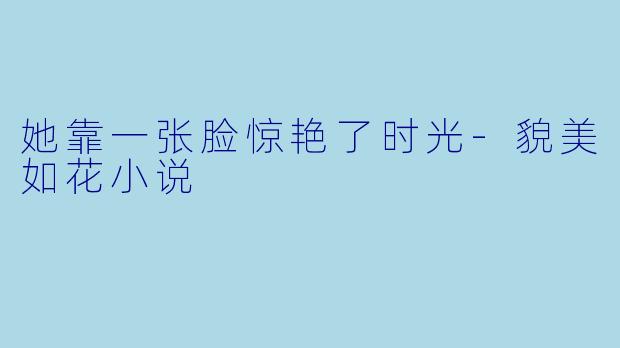 她靠一张脸惊艳了时光-貌美如花小说