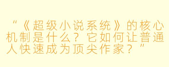 “《超级小说系统》的核心机制是什么?它如何让普通人快速成为顶尖作家?”
