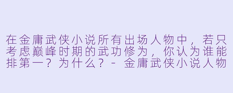 在金庸武侠小说所有出场人物中,若只考虑巅峰时期的武功修为,你认为谁能排第一?为什么?-金庸武侠小说人物武功排名