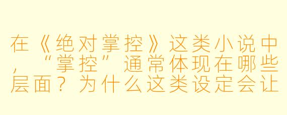 在《绝对掌控》这类小说中,“掌控”通常体现在哪些层面?为什么这类设定会让读者感到“爽”?