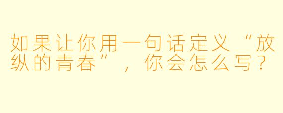 如果让你用一句话定义“放纵的青春”，你会怎么写？