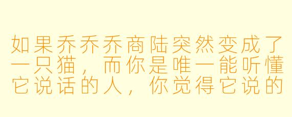 如果乔乔乔商陆突然变成了一只猫，而你是唯一能听懂它说话的人，你觉得它说的第一句话会是什么？