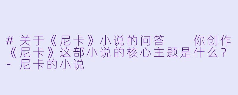 #关于《尼卡》小说的问答
你创作《尼卡》这部小说的核心主题是什么?-尼卡的小说