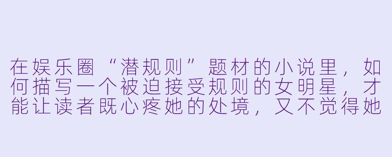 在娱乐圈“潜规则”题材的小说里,如何描写一个被迫接受规则的女明星,才能让读者既心疼她的处境,又不觉得她软弱可欺,反而期待她的反击?-潜规则明星小说