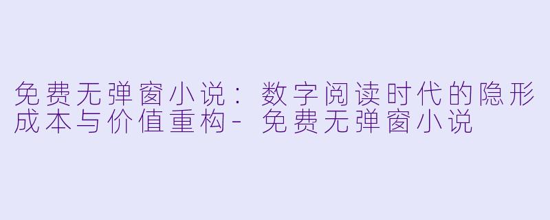 免费无弹窗小说:数字阅读时代的隐形成本与价值重构-免费无弹窗小说