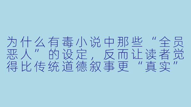 为什么有毒小说中那些“全员恶人”的设定,反而让读者觉得比传统道德叙事更“真实”?